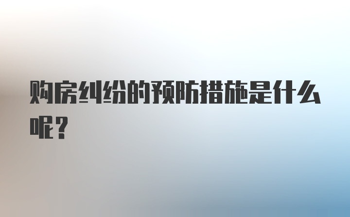 购房纠纷的预防措施是什么呢？