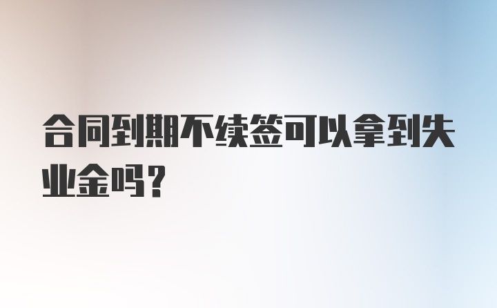 合同到期不续签可以拿到失业金吗？