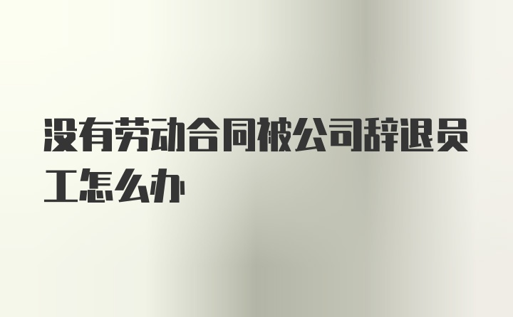 没有劳动合同被公司辞退员工怎么办