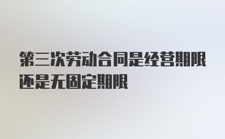 第三次劳动合同是经营期限还是无固定期限