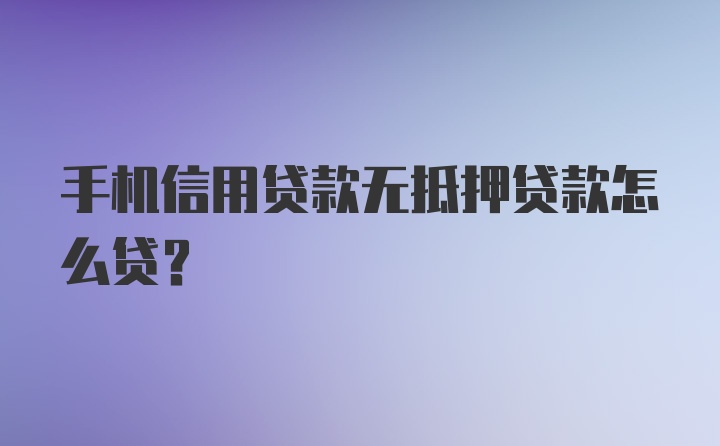 手机信用贷款无抵押贷款怎么贷?