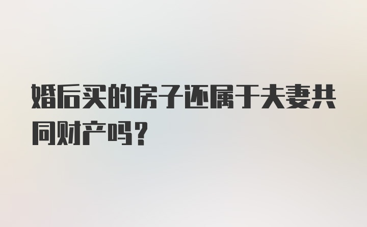 婚后买的房子还属于夫妻共同财产吗？