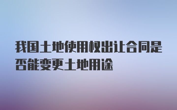 我国土地使用权出让合同是否能变更土地用途