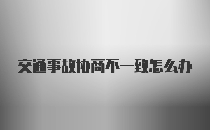 交通事故协商不一致怎么办