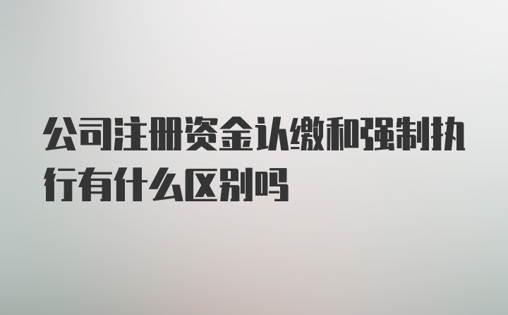 公司注册资金认缴和强制执行有什么区别吗