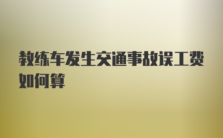 教练车发生交通事故误工费如何算