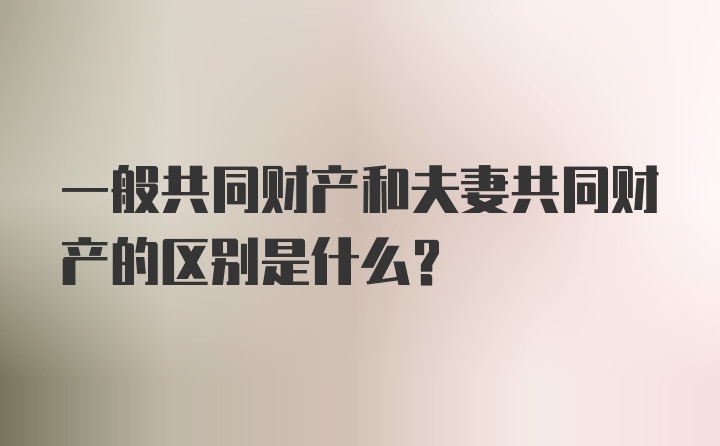 一般共同财产和夫妻共同财产的区别是什么？