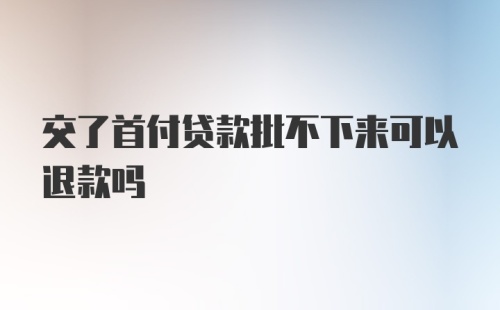 交了首付贷款批不下来可以退款吗