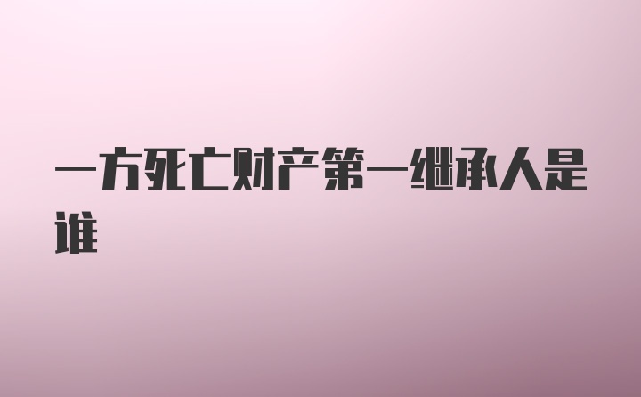 一方死亡财产第一继承人是谁