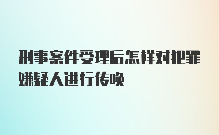 刑事案件受理后怎样对犯罪嫌疑人进行传唤