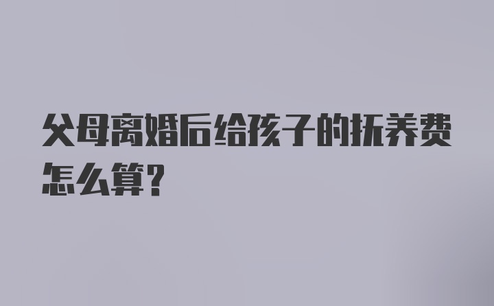 父母离婚后给孩子的抚养费怎么算？