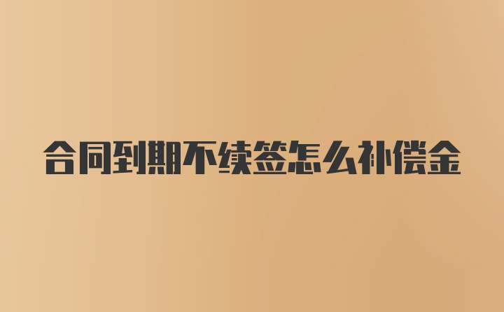 合同到期不续签怎么补偿金