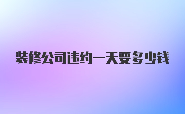 装修公司违约一天要多少钱