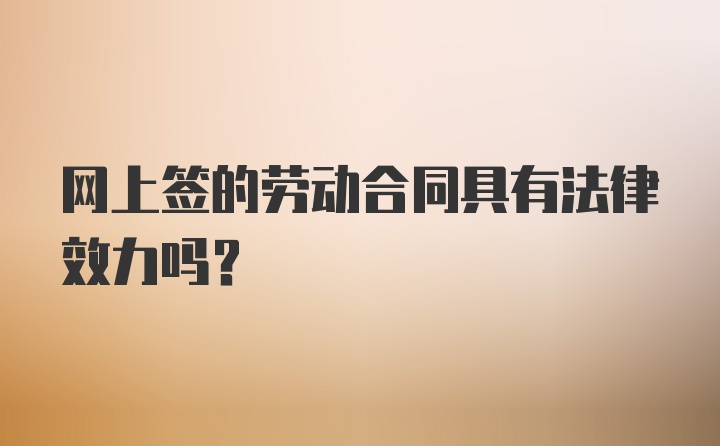 网上签的劳动合同具有法律效力吗？