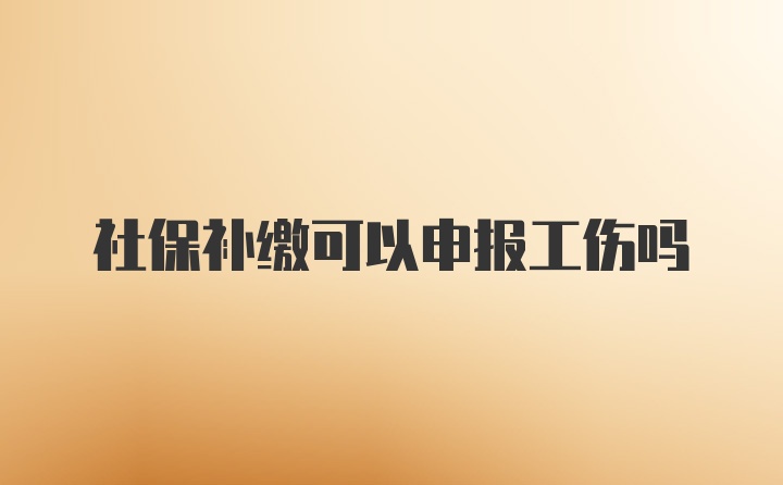 社保补缴可以申报工伤吗