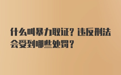 什么叫暴力取证？违反刑法会受到哪些处罚？