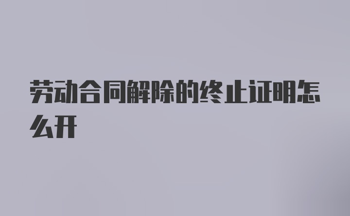 劳动合同解除的终止证明怎么开