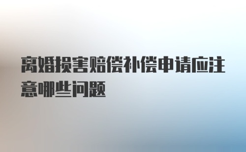 离婚损害赔偿补偿申请应注意哪些问题