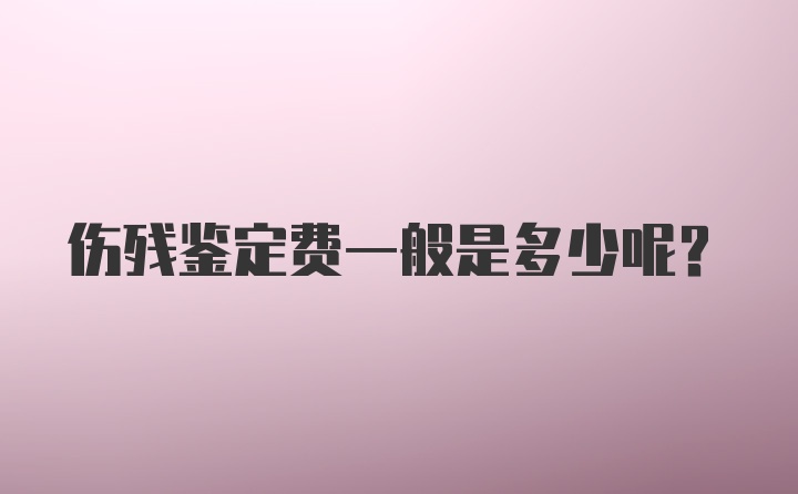 伤残鉴定费一般是多少呢？