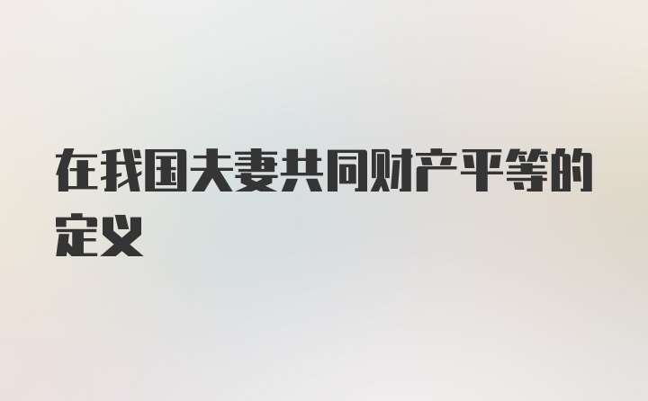 在我国夫妻共同财产平等的定义