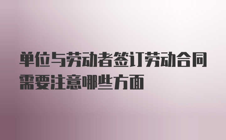 单位与劳动者签订劳动合同需要注意哪些方面