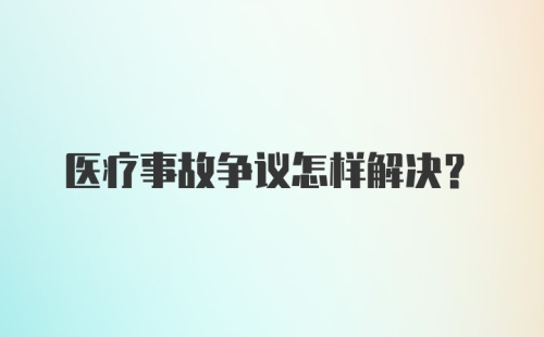 医疗事故争议怎样解决？