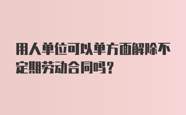 用人单位可以单方面解除不定期劳动合同吗？