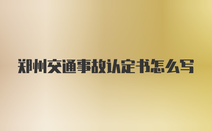 郑州交通事故认定书怎么写