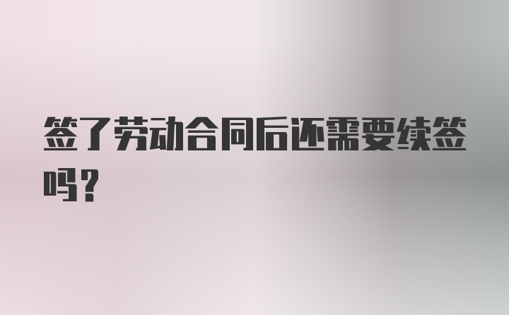 签了劳动合同后还需要续签吗？