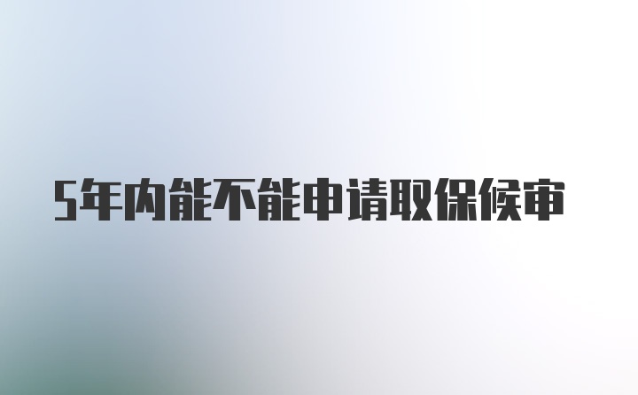 5年内能不能申请取保候审