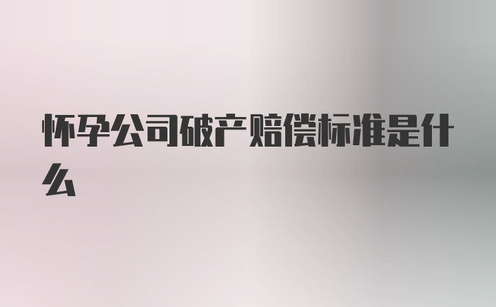 怀孕公司破产赔偿标准是什么