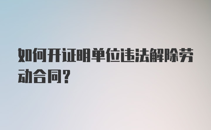 如何开证明单位违法解除劳动合同？