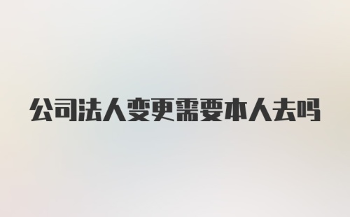 公司法人变更需要本人去吗