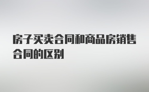 房子买卖合同和商品房销售合同的区别