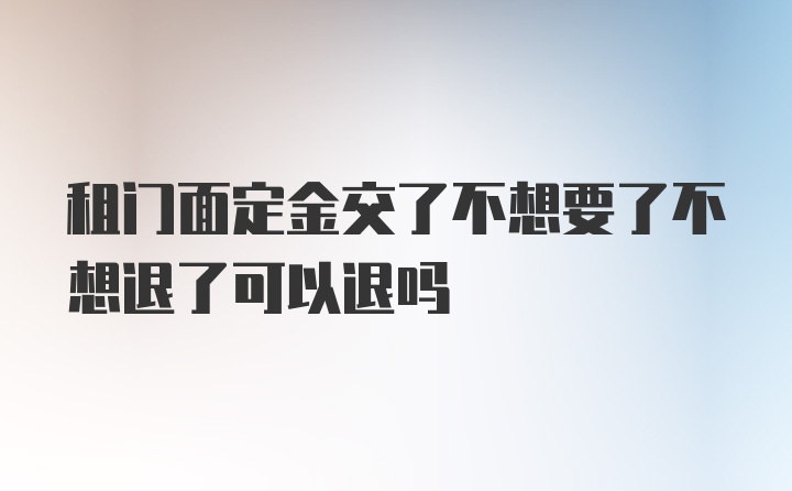 租门面定金交了不想要了不想退了可以退吗