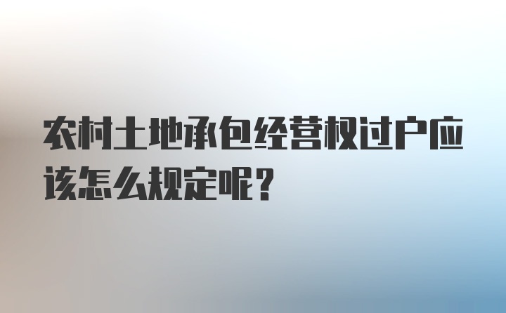 农村土地承包经营权过户应该怎么规定呢？