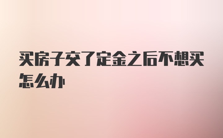 买房子交了定金之后不想买怎么办