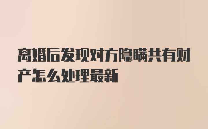 离婚后发现对方隐瞒共有财产怎么处理最新