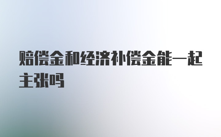 赔偿金和经济补偿金能一起主张吗