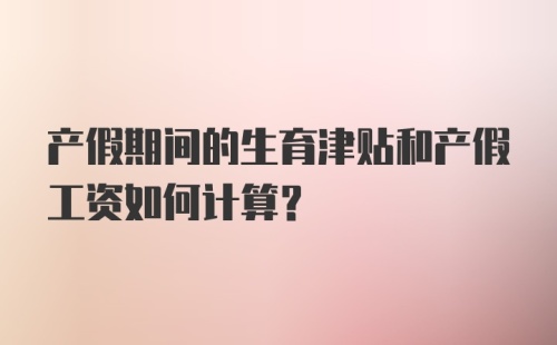 产假期间的生育津贴和产假工资如何计算？