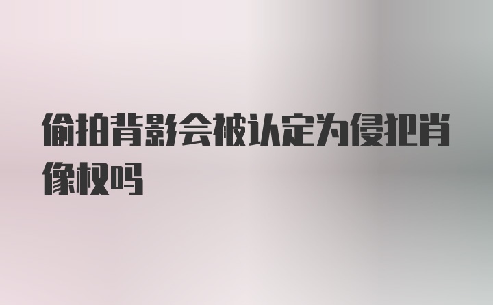 偷拍背影会被认定为侵犯肖像权吗