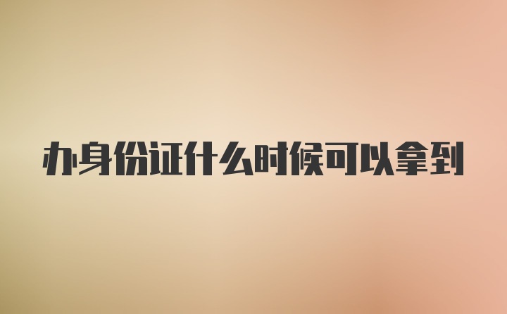 办身份证什么时候可以拿到