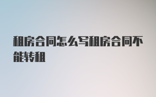 租房合同怎么写租房合同不能转租