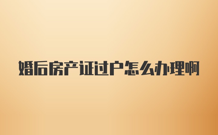 婚后房产证过户怎么办理啊