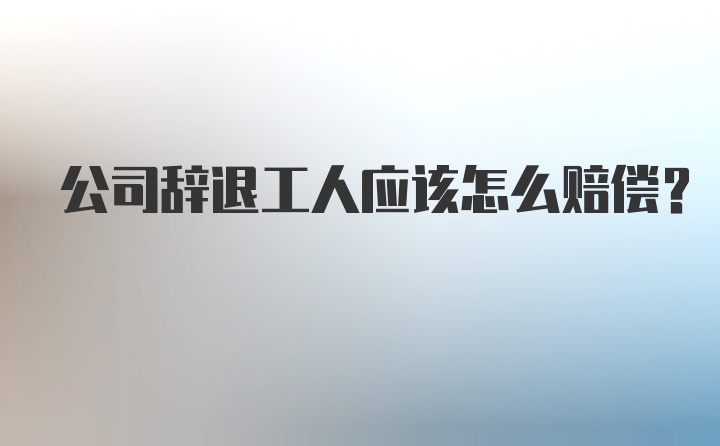 公司辞退工人应该怎么赔偿?