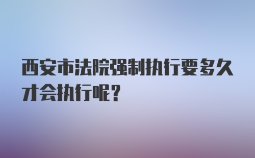 西安市法院强制执行要多久才会执行呢？