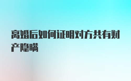 离婚后如何证明对方共有财产隐瞒