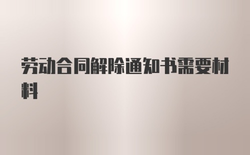 劳动合同解除通知书需要材料