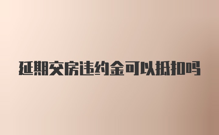 延期交房违约金可以抵扣吗