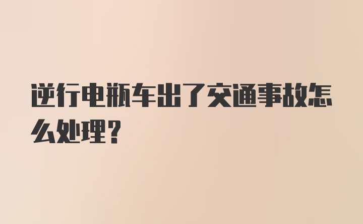 逆行电瓶车出了交通事故怎么处理?